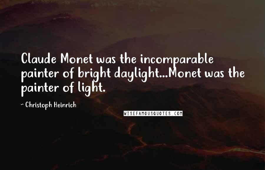 Christoph Heinrich Quotes: Claude Monet was the incomparable painter of bright daylight...Monet was the painter of light.