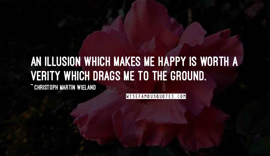 Christoph Martin Wieland Quotes: An illusion which makes me happy is worth a verity which drags me to the ground.