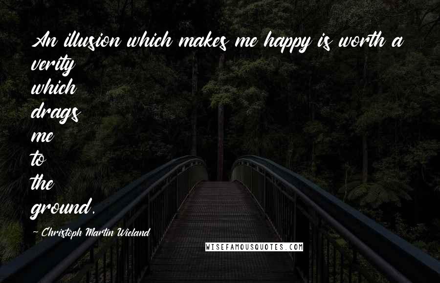 Christoph Martin Wieland Quotes: An illusion which makes me happy is worth a verity which drags me to the ground.