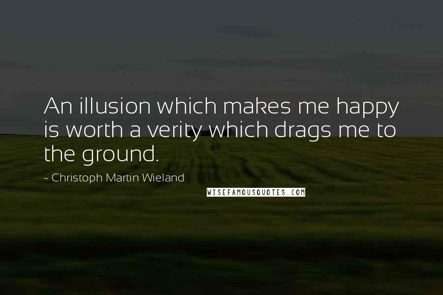 Christoph Martin Wieland Quotes: An illusion which makes me happy is worth a verity which drags me to the ground.