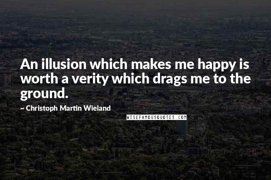 Christoph Martin Wieland Quotes: An illusion which makes me happy is worth a verity which drags me to the ground.