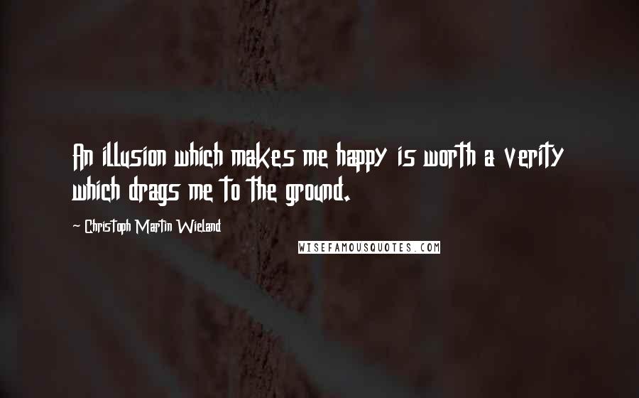 Christoph Martin Wieland Quotes: An illusion which makes me happy is worth a verity which drags me to the ground.