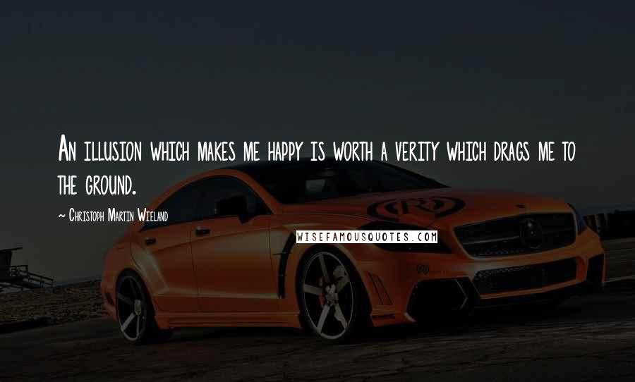 Christoph Martin Wieland Quotes: An illusion which makes me happy is worth a verity which drags me to the ground.