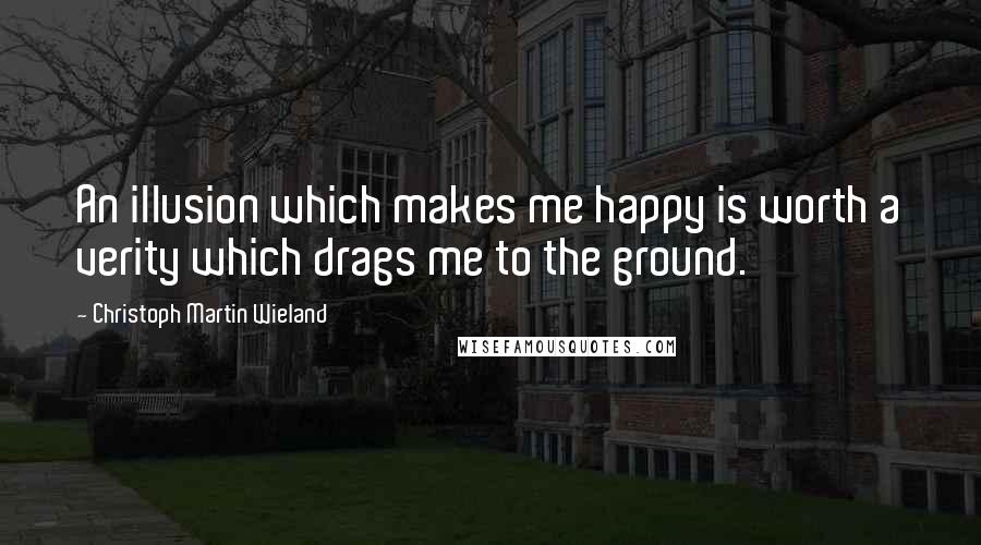 Christoph Martin Wieland Quotes: An illusion which makes me happy is worth a verity which drags me to the ground.