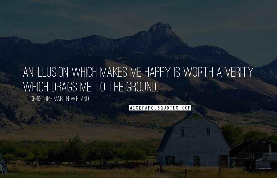 Christoph Martin Wieland Quotes: An illusion which makes me happy is worth a verity which drags me to the ground.