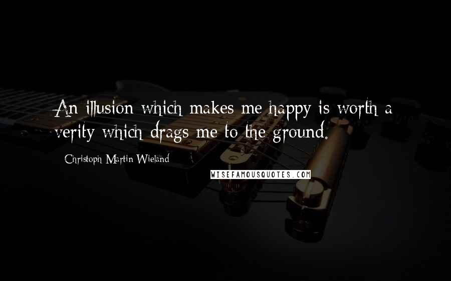 Christoph Martin Wieland Quotes: An illusion which makes me happy is worth a verity which drags me to the ground.