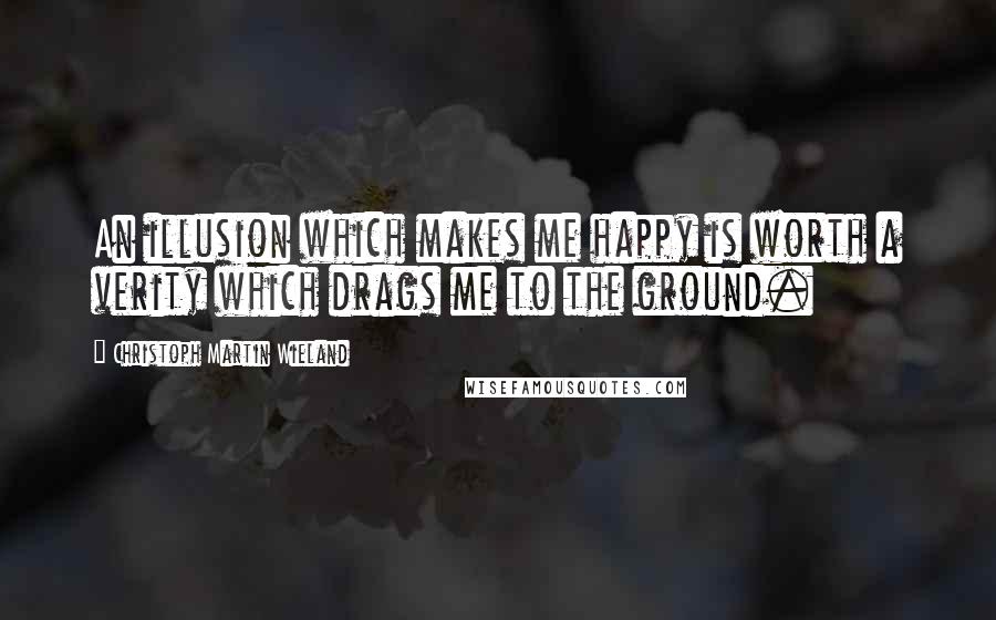 Christoph Martin Wieland Quotes: An illusion which makes me happy is worth a verity which drags me to the ground.