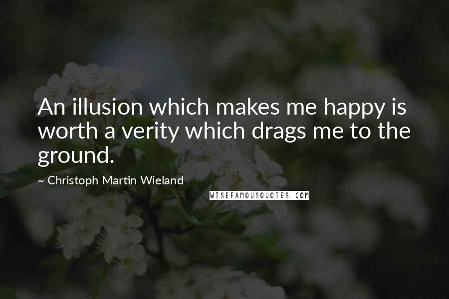 Christoph Martin Wieland Quotes: An illusion which makes me happy is worth a verity which drags me to the ground.