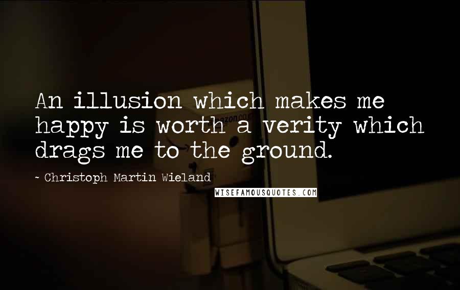 Christoph Martin Wieland Quotes: An illusion which makes me happy is worth a verity which drags me to the ground.