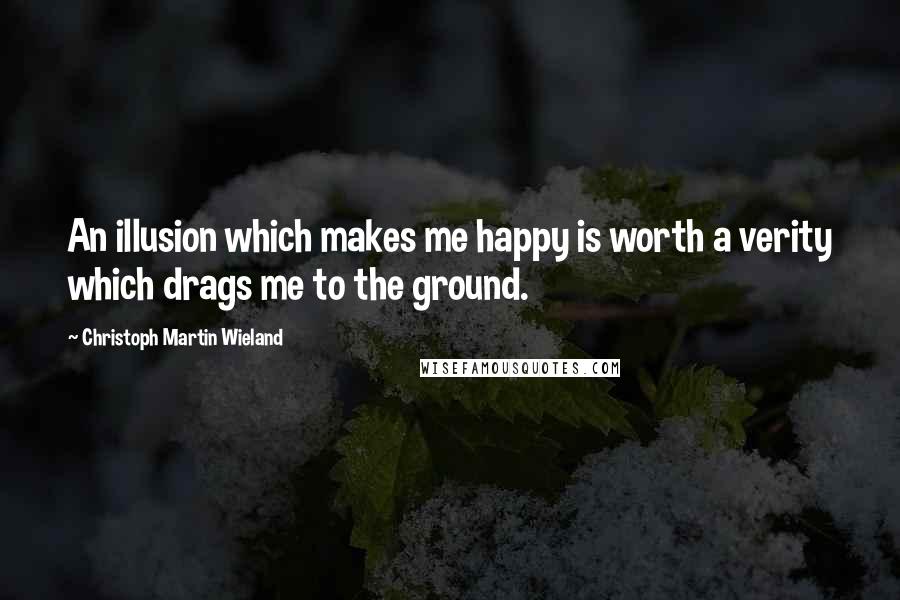 Christoph Martin Wieland Quotes: An illusion which makes me happy is worth a verity which drags me to the ground.