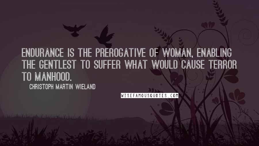 Christoph Martin Wieland Quotes: Endurance is the prerogative of woman, enabling the gentlest to suffer what would cause terror to manhood.