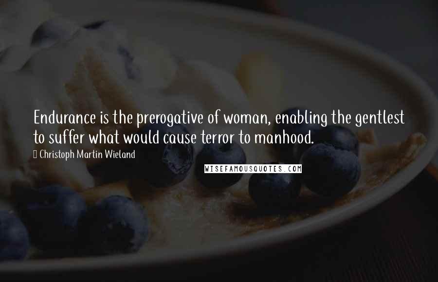 Christoph Martin Wieland Quotes: Endurance is the prerogative of woman, enabling the gentlest to suffer what would cause terror to manhood.