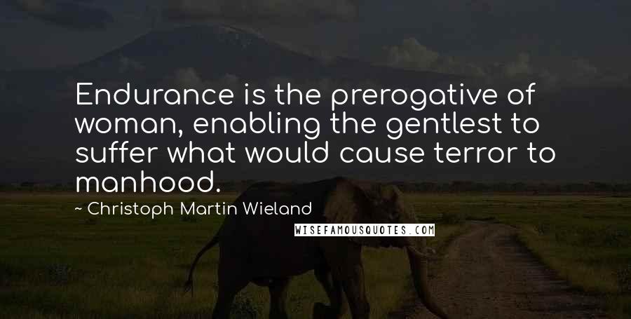 Christoph Martin Wieland Quotes: Endurance is the prerogative of woman, enabling the gentlest to suffer what would cause terror to manhood.