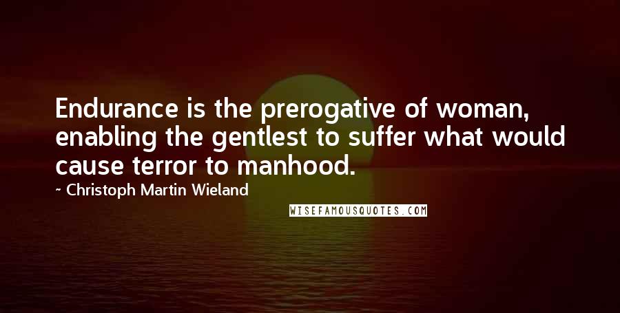 Christoph Martin Wieland Quotes: Endurance is the prerogative of woman, enabling the gentlest to suffer what would cause terror to manhood.