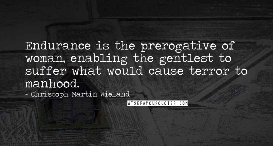 Christoph Martin Wieland Quotes: Endurance is the prerogative of woman, enabling the gentlest to suffer what would cause terror to manhood.