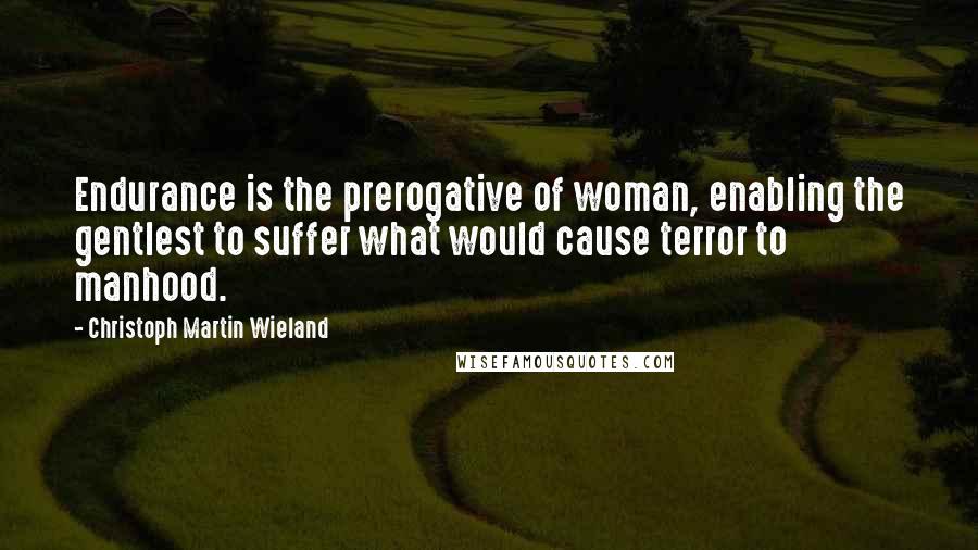 Christoph Martin Wieland Quotes: Endurance is the prerogative of woman, enabling the gentlest to suffer what would cause terror to manhood.