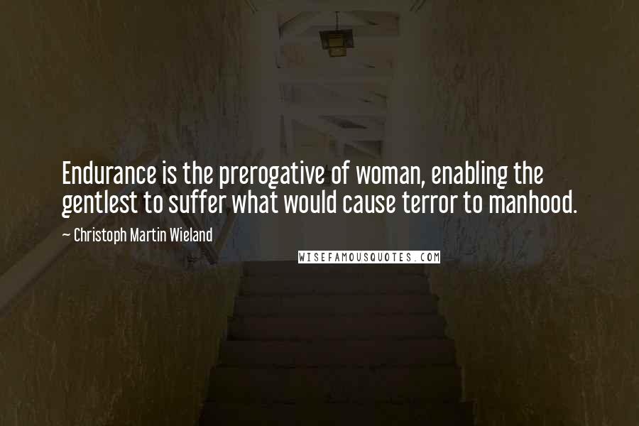 Christoph Martin Wieland Quotes: Endurance is the prerogative of woman, enabling the gentlest to suffer what would cause terror to manhood.