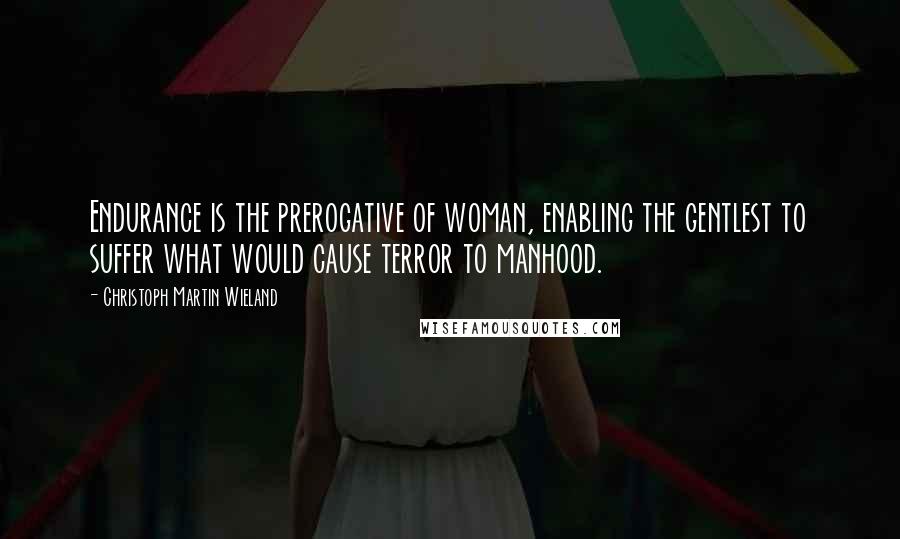 Christoph Martin Wieland Quotes: Endurance is the prerogative of woman, enabling the gentlest to suffer what would cause terror to manhood.