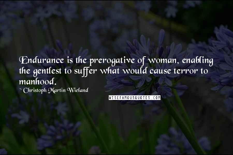 Christoph Martin Wieland Quotes: Endurance is the prerogative of woman, enabling the gentlest to suffer what would cause terror to manhood.