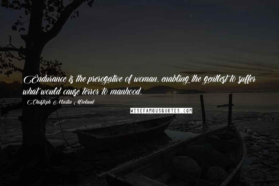 Christoph Martin Wieland Quotes: Endurance is the prerogative of woman, enabling the gentlest to suffer what would cause terror to manhood.