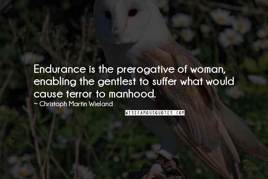 Christoph Martin Wieland Quotes: Endurance is the prerogative of woman, enabling the gentlest to suffer what would cause terror to manhood.