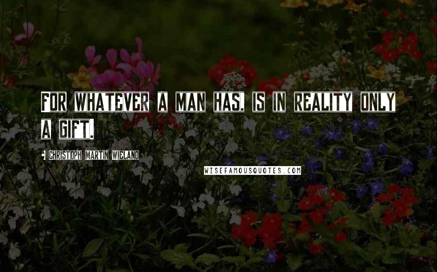 Christoph Martin Wieland Quotes: For whatever a man has, is in reality only a gift.