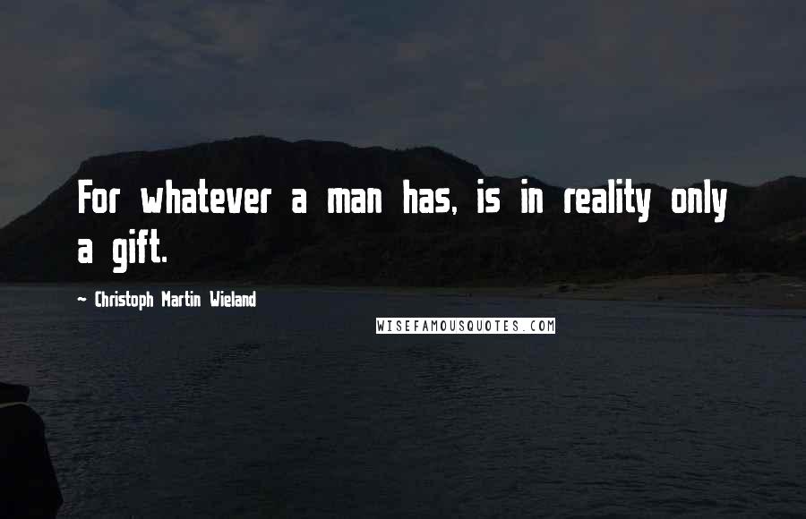 Christoph Martin Wieland Quotes: For whatever a man has, is in reality only a gift.