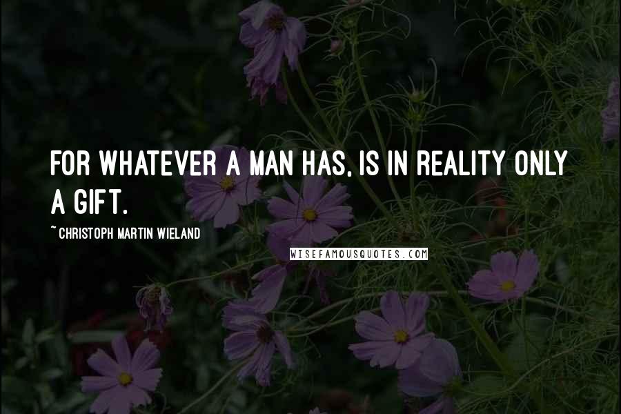 Christoph Martin Wieland Quotes: For whatever a man has, is in reality only a gift.