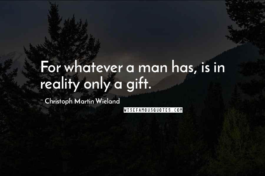 Christoph Martin Wieland Quotes: For whatever a man has, is in reality only a gift.