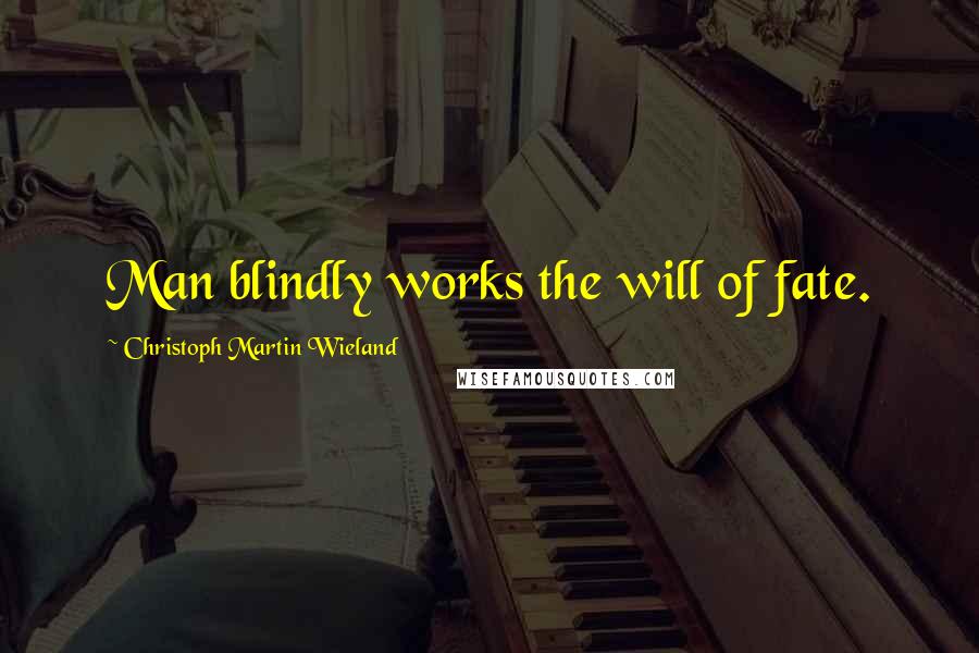 Christoph Martin Wieland Quotes: Man blindly works the will of fate.