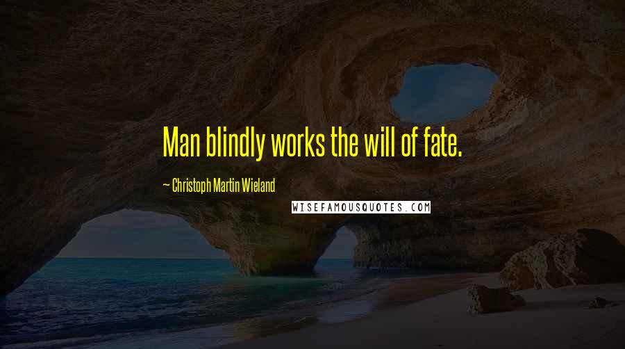 Christoph Martin Wieland Quotes: Man blindly works the will of fate.