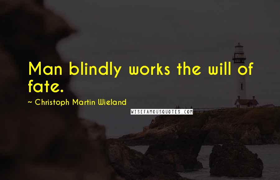 Christoph Martin Wieland Quotes: Man blindly works the will of fate.