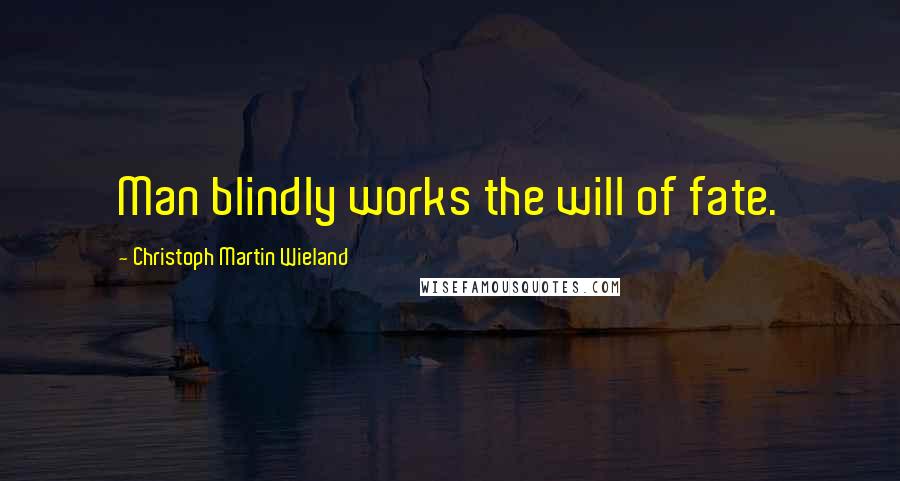 Christoph Martin Wieland Quotes: Man blindly works the will of fate.