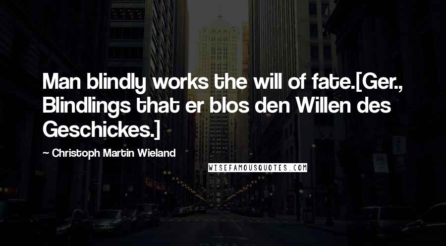 Christoph Martin Wieland Quotes: Man blindly works the will of fate.[Ger., Blindlings that er blos den Willen des Geschickes.]