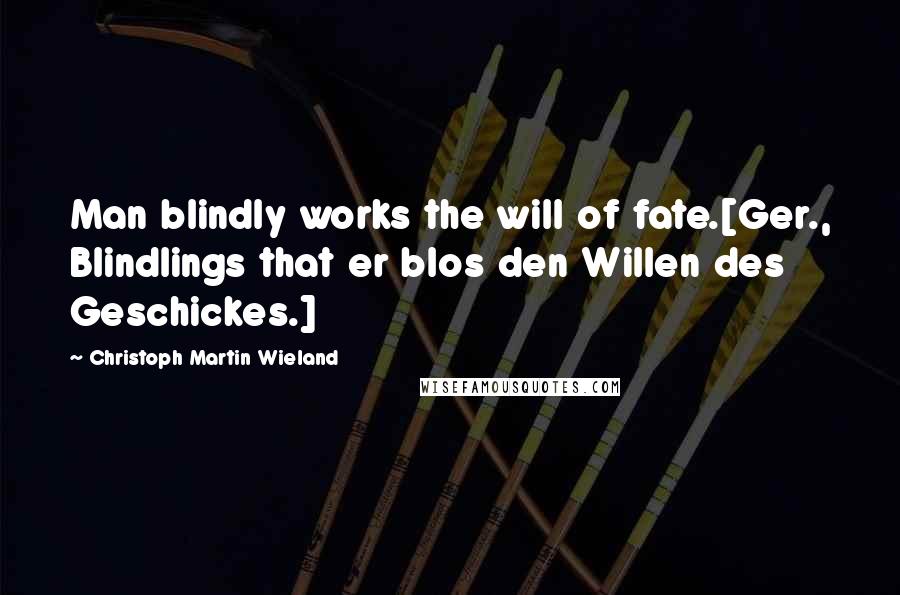 Christoph Martin Wieland Quotes: Man blindly works the will of fate.[Ger., Blindlings that er blos den Willen des Geschickes.]