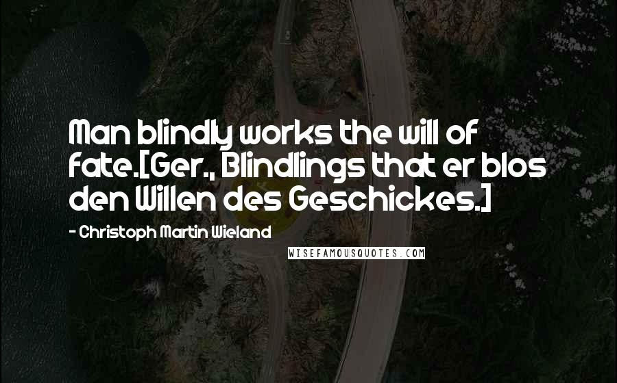 Christoph Martin Wieland Quotes: Man blindly works the will of fate.[Ger., Blindlings that er blos den Willen des Geschickes.]