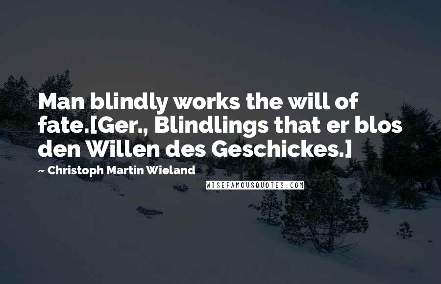 Christoph Martin Wieland Quotes: Man blindly works the will of fate.[Ger., Blindlings that er blos den Willen des Geschickes.]