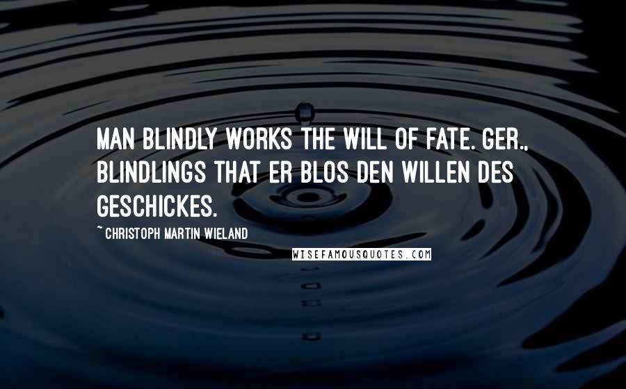 Christoph Martin Wieland Quotes: Man blindly works the will of fate.[Ger., Blindlings that er blos den Willen des Geschickes.]