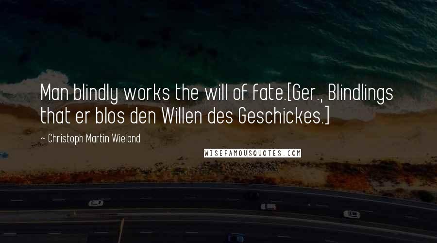 Christoph Martin Wieland Quotes: Man blindly works the will of fate.[Ger., Blindlings that er blos den Willen des Geschickes.]