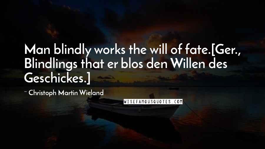 Christoph Martin Wieland Quotes: Man blindly works the will of fate.[Ger., Blindlings that er blos den Willen des Geschickes.]