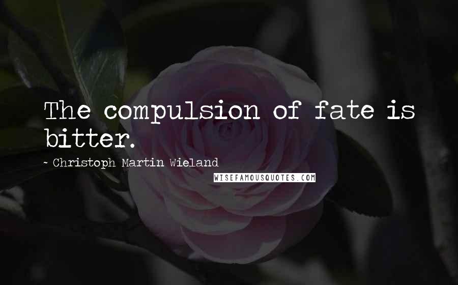 Christoph Martin Wieland Quotes: The compulsion of fate is bitter.