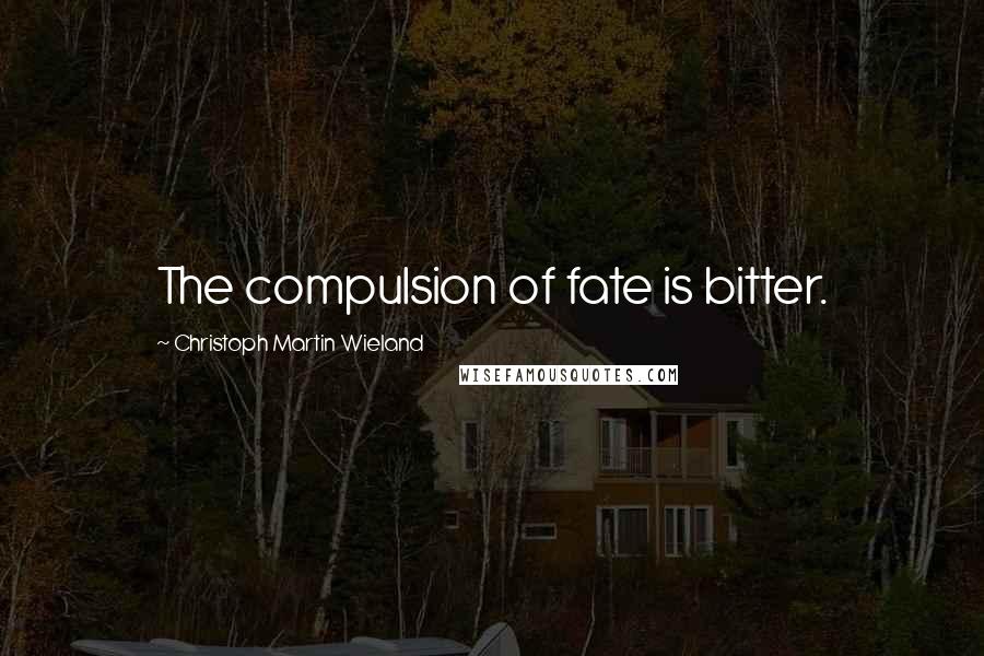 Christoph Martin Wieland Quotes: The compulsion of fate is bitter.