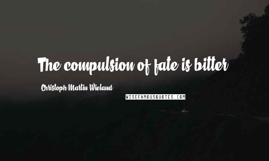 Christoph Martin Wieland Quotes: The compulsion of fate is bitter.