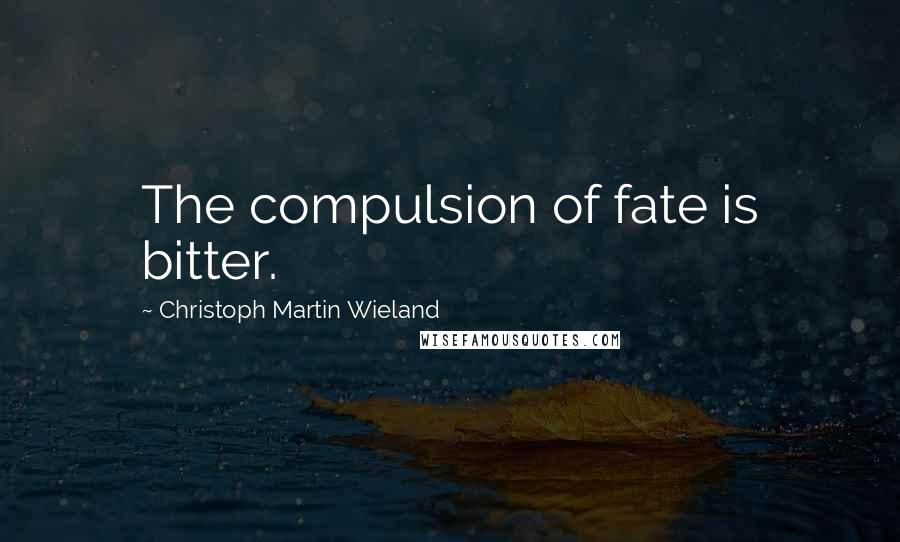 Christoph Martin Wieland Quotes: The compulsion of fate is bitter.