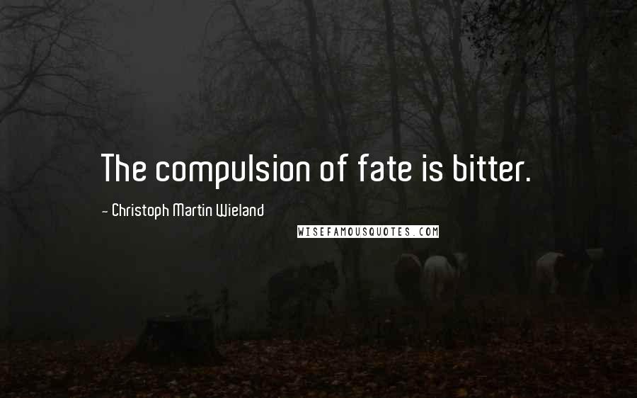 Christoph Martin Wieland Quotes: The compulsion of fate is bitter.