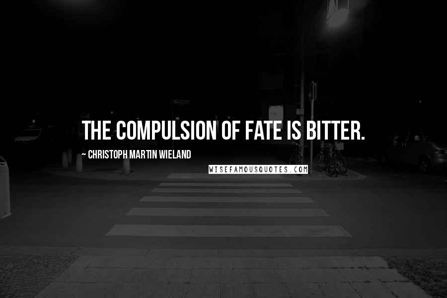 Christoph Martin Wieland Quotes: The compulsion of fate is bitter.