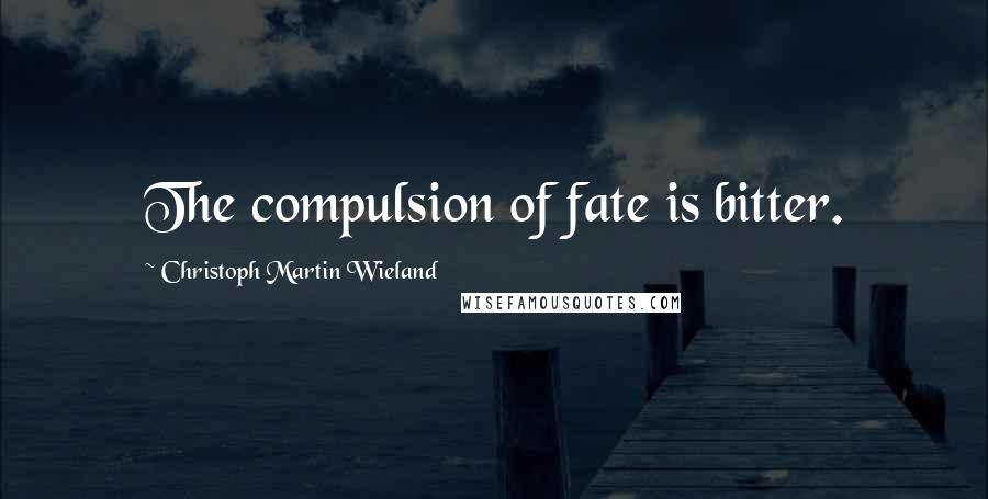 Christoph Martin Wieland Quotes: The compulsion of fate is bitter.