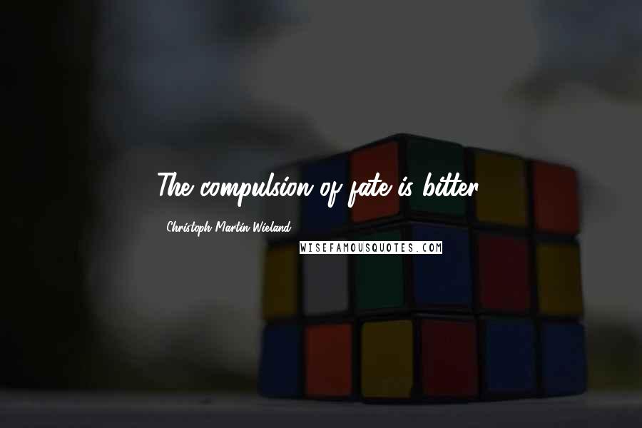 Christoph Martin Wieland Quotes: The compulsion of fate is bitter.