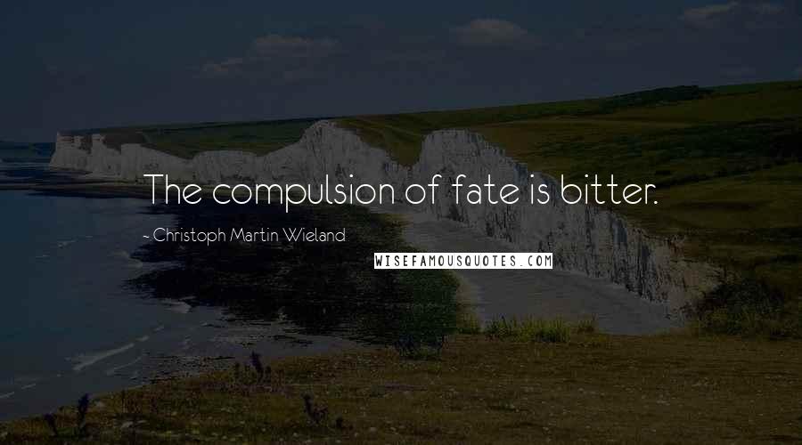 Christoph Martin Wieland Quotes: The compulsion of fate is bitter.