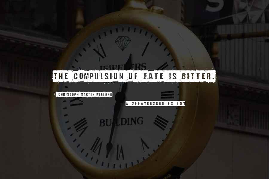 Christoph Martin Wieland Quotes: The compulsion of fate is bitter.